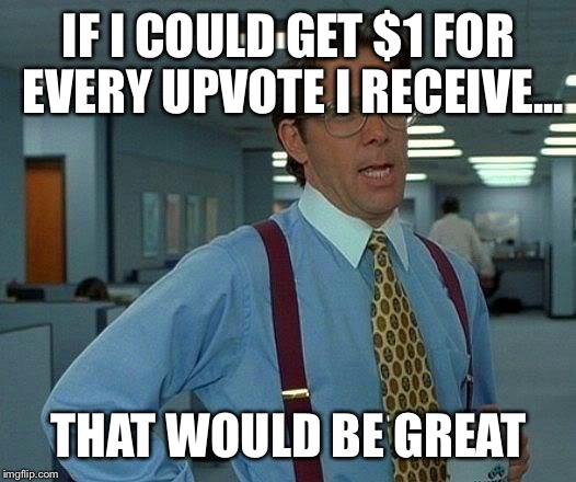 That Would Be Great Meme | IF I COULD GET $1 FOR EVERY UPVOTE I RECEIVE... THAT WOULD BE GREAT | image tagged in memes,that would be great | made w/ Imgflip meme maker