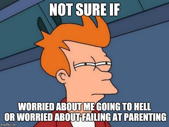 Futurama Fry Meme | NOT SURE IF; WORRIED ABOUT ME GOING TO HELL OR WORRIED ABOUT FAILING AT PARENTING | image tagged in memes,futurama fry | made w/ Imgflip meme maker