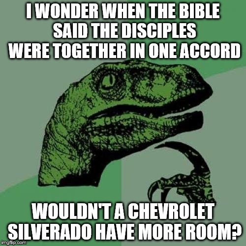 Philosoraptor | I WONDER WHEN THE BIBLE SAID THE DISCIPLES WERE TOGETHER IN ONE ACCORD; WOULDN'T A CHEVROLET SILVERADO HAVE MORE ROOM? | image tagged in memes,philosoraptor | made w/ Imgflip meme maker