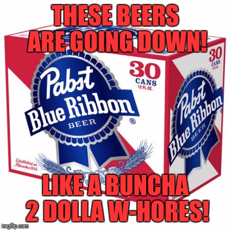 PBR 30 each | THESE BEERS ARE GOING DOWN! LIKE A BUNCHA 2 DOLLA W-HORES! | image tagged in 30 pack,memes,funny memes,funny,dank | made w/ Imgflip meme maker
