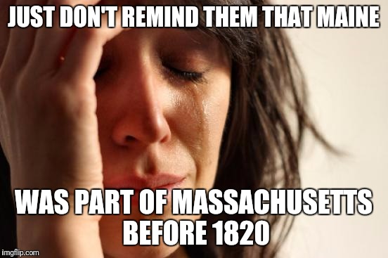 First World Problems Meme | JUST DON'T REMIND THEM THAT MAINE WAS PART OF MASSACHUSETTS BEFORE 1820 | image tagged in memes,first world problems | made w/ Imgflip meme maker