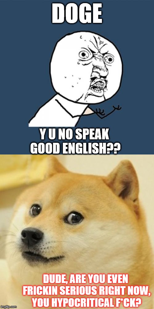 Why don't you / Dog (auto-correct) | DOGE; Y U NO SPEAK GOOD ENGLISH?? DUDE, ARE YOU EVEN FRICKIN SERIOUS RIGHT NOW, YOU HYPOCRITICAL F*CK? | image tagged in memes,phunny,y u no,doge,funny | made w/ Imgflip meme maker
