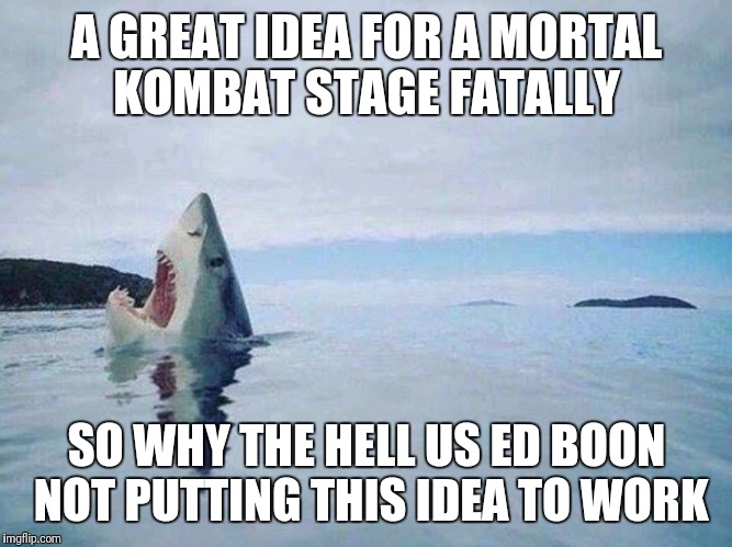 SharKS excuse | A GREAT IDEA FOR A MORTAL KOMBAT STAGE FATALLY; SO WHY THE HELL US ED BOON NOT PUTTING THIS IDEA TO WORK | image tagged in sharks excuse | made w/ Imgflip meme maker