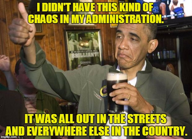 Yup. | I DIDN'T HAVE THIS KIND OF CHAOS IN MY ADMINISTRATION. IT WAS ALL OUT IN THE STREETS AND EVERYWHERE ELSE IN THE COUNTRY. | image tagged in obama thumbs-up | made w/ Imgflip meme maker