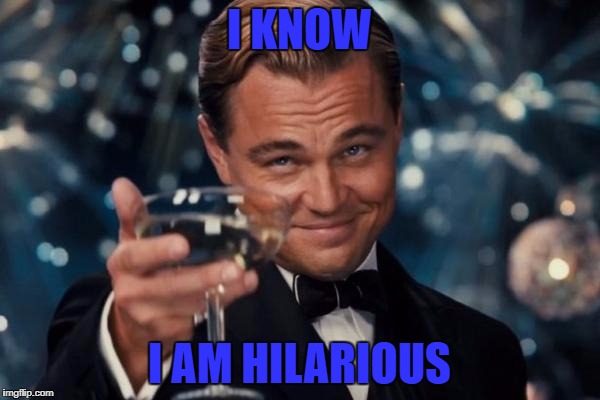 Leonardo Dicaprio Cheers Meme | I KNOW I AM HILARIOUS | image tagged in memes,leonardo dicaprio cheers | made w/ Imgflip meme maker
