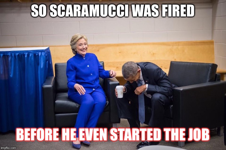 Hillary Obama Laugh | SO SCARAMUCCI WAS FIRED; BEFORE HE EVEN STARTED THE JOB | image tagged in hillary obama laugh | made w/ Imgflip meme maker