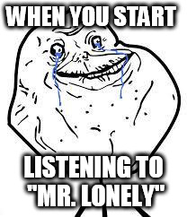 forever alone  |  WHEN YOU START; LISTENING TO "MR. LONELY" | image tagged in forever alone | made w/ Imgflip meme maker