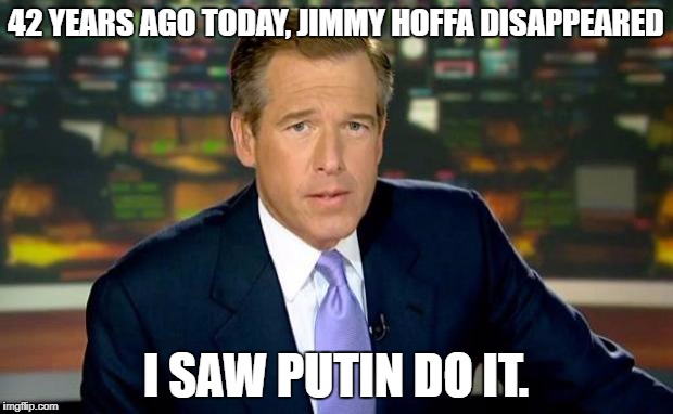 Brian Williams Was There Meme |  42 YEARS AGO TODAY, JIMMY HOFFA DISAPPEARED; I SAW PUTIN DO IT. | image tagged in memes,brian williams was there | made w/ Imgflip meme maker