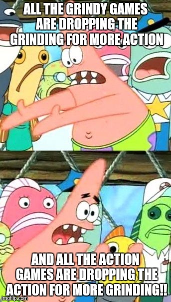 Put It Somewhere Else Patrick Meme | ALL THE GRINDY GAMES ARE DROPPING THE GRINDING FOR MORE ACTION; AND ALL THE ACTION GAMES ARE DROPPING THE ACTION FOR MORE GRINDING!! | image tagged in memes,put it somewhere else patrick | made w/ Imgflip meme maker