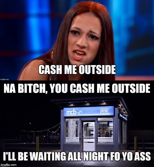 Cash me outside girl gets called out | image tagged in cash me outside,cash me outside girl,atm | made w/ Imgflip meme maker