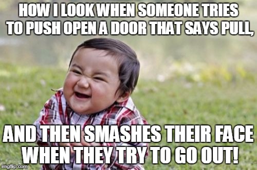 Evil Toddler Meme | HOW I LOOK WHEN SOMEONE TRIES TO PUSH OPEN A DOOR THAT SAYS PULL, AND THEN SMASHES THEIR FACE WHEN THEY TRY TO GO OUT! | image tagged in memes,evil toddler | made w/ Imgflip meme maker