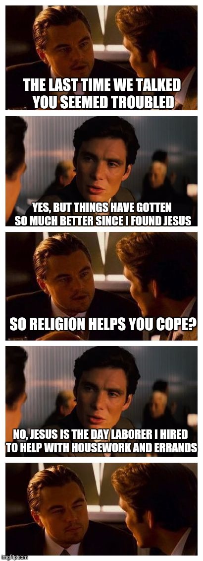 Leonardo Inception (Extended) | THE LAST TIME WE TALKED YOU SEEMED TROUBLED; YES, BUT THINGS HAVE GOTTEN SO MUCH BETTER SINCE I FOUND JESUS; SO RELIGION HELPS YOU COPE? NO, JESUS IS THE DAY LABORER I HIRED TO HELP WITH HOUSEWORK AND ERRANDS | image tagged in leonardo inception extended | made w/ Imgflip meme maker