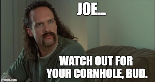 JOE... WATCH OUT FOR YOUR CORNHOLE, BUD. | image tagged in lawrence-from-office-space | made w/ Imgflip meme maker