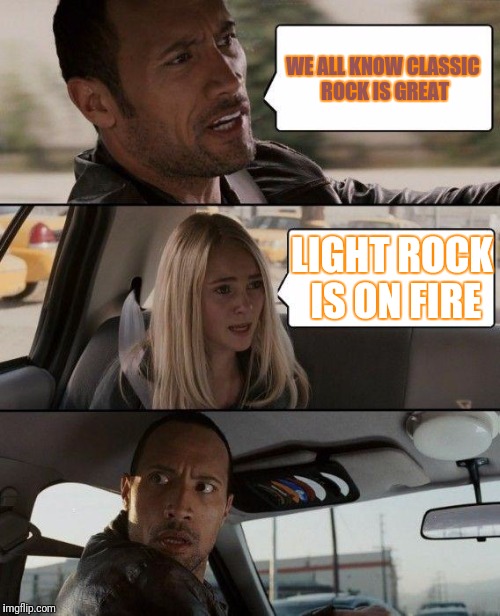 The Rock Driving Meme | WE ALL KNOW CLASSIC ROCK IS GREAT LIGHT ROCK IS ON FIRE | image tagged in memes,the rock driving | made w/ Imgflip meme maker