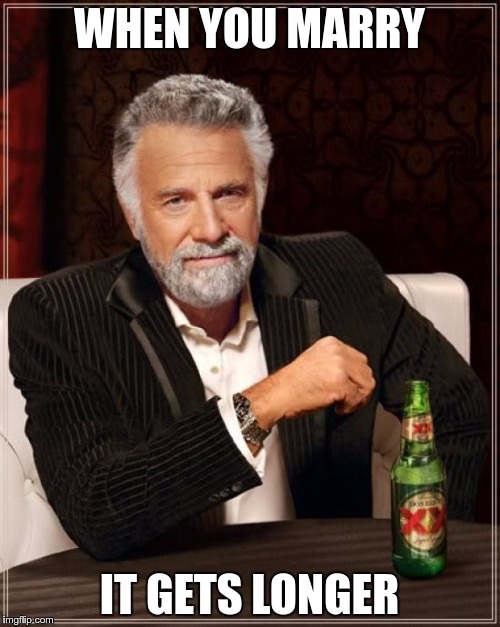 The Most Interesting Man In The World Meme | WHEN YOU MARRY IT GETS LONGER | image tagged in memes,the most interesting man in the world | made w/ Imgflip meme maker