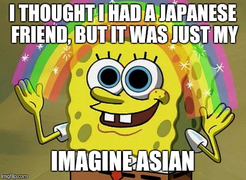 I used my imagine asian to make this meme... | I THOUGHT I HAD A JAPANESE FRIEND, BUT IT WAS JUST MY; IMAGINE ASIAN | image tagged in memes,imagination spongebob | made w/ Imgflip meme maker