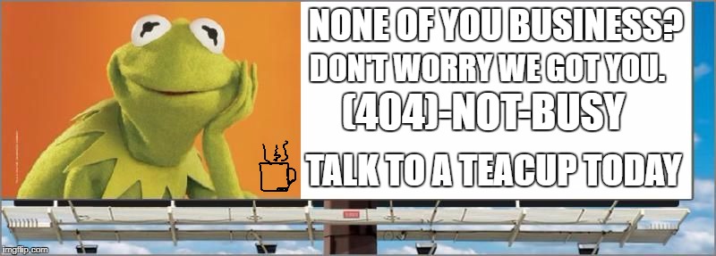 Kermit blank billboard | NONE OF YOU BUSINESS? DON'T WORRY WE GOT YOU. (404)-NOT-BUSY; TALK TO A TEACUP TODAY | image tagged in kermit blank billboard | made w/ Imgflip meme maker