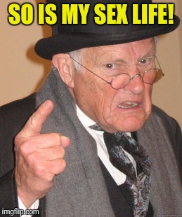 Back In My Day Meme | SO IS MY SEX LIFE! | image tagged in memes,back in my day | made w/ Imgflip meme maker