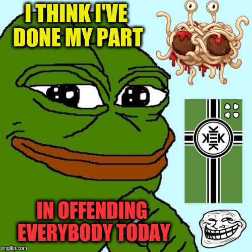 The wonderful world of Kek | I THINK I'VE DONE MY PART; IN OFFENDING EVERYBODY TODAY | image tagged in troll pepe,memes | made w/ Imgflip meme maker