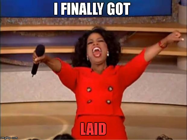 Oprah You Get A | I FINALLY GOT; LAID | image tagged in memes,oprah you get a | made w/ Imgflip meme maker