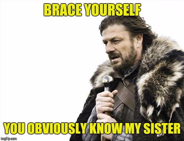 Brace Yourselves X is Coming Meme | BRACE YOURSELF YOU OBVIOUSLY KNOW MY SISTER | image tagged in memes,brace yourselves x is coming | made w/ Imgflip meme maker