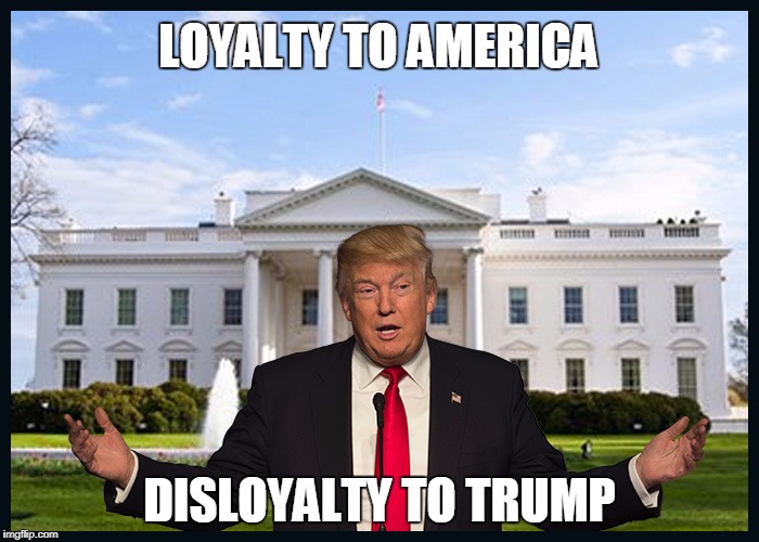 loyalty to americadisloyalty to trump | LOYALTY TO AMERICA; DISLOYALTY TO TRUMP | image tagged in trump,donald trump,loyalty to america,disloyalty to trump | made w/ Imgflip meme maker