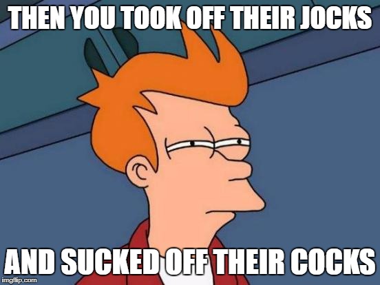 Futurama Fry Meme | THEN YOU TOOK OFF THEIR JOCKS AND SUCKED OFF THEIR COCKS | image tagged in memes,futurama fry | made w/ Imgflip meme maker