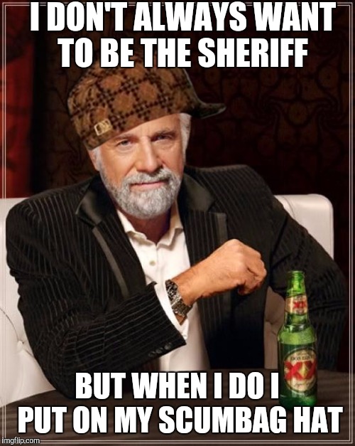 The Most Interesting Man In The World Meme | I DON'T ALWAYS WANT TO BE THE SHERIFF; BUT WHEN I DO I PUT ON MY SCUMBAG HAT | image tagged in memes,the most interesting man in the world,scumbag | made w/ Imgflip meme maker