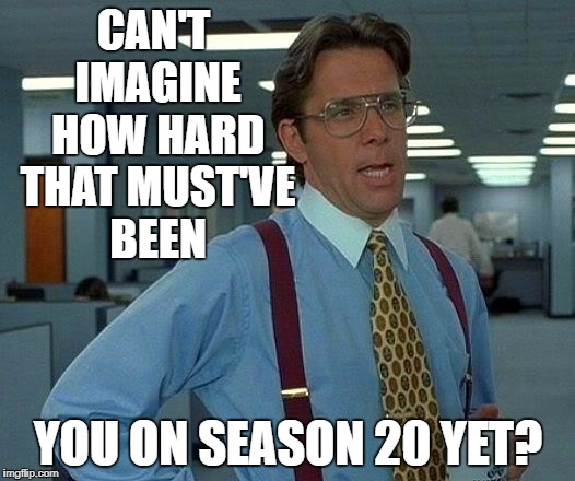 That Would Be Great Meme | CAN'T IMAGINE HOW HARD THAT MUST'VE BEEN YOU ON SEASON 20 YET? | image tagged in memes,that would be great | made w/ Imgflip meme maker