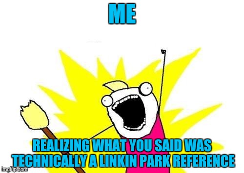 X All The Y Meme | ME REALIZING WHAT YOU SAID WAS TECHNICALLY A LINKIN PARK REFERENCE | image tagged in memes,x all the y | made w/ Imgflip meme maker