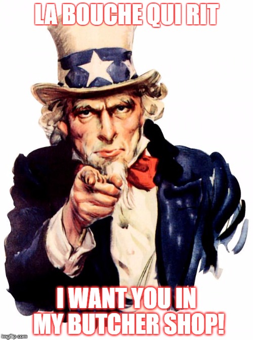 Uncle Sam Meme | LA BOUCHE QUI RIT; I WANT YOU IN MY BUTCHER SHOP! | image tagged in memes,uncle sam | made w/ Imgflip meme maker