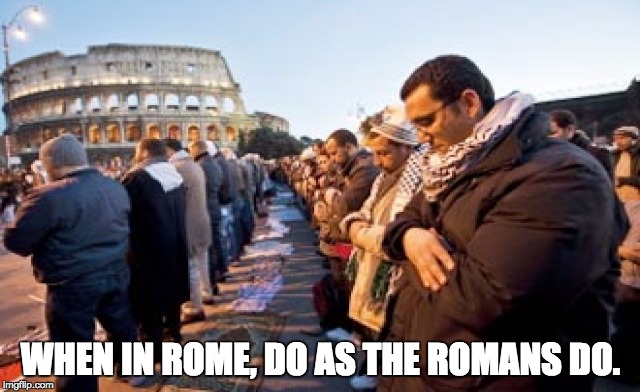 WHEN IN ROME, DO AS THE ROMANS DO. | image tagged in muslim invadors | made w/ Imgflip meme maker