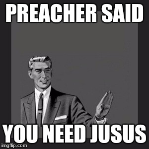 Kill Yourself Guy | PREACHER SAID; YOU NEED JUSUS | image tagged in memes,kill yourself guy | made w/ Imgflip meme maker