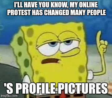 I'll Have You Know Spongebob Meme | I'LL HAVE YOU KNOW, MY ONLINE PROTEST HAS CHANGED MANY PEOPLE; 'S PROFILE PICTURES | image tagged in memes,ill have you know spongebob,trhtimmy | made w/ Imgflip meme maker
