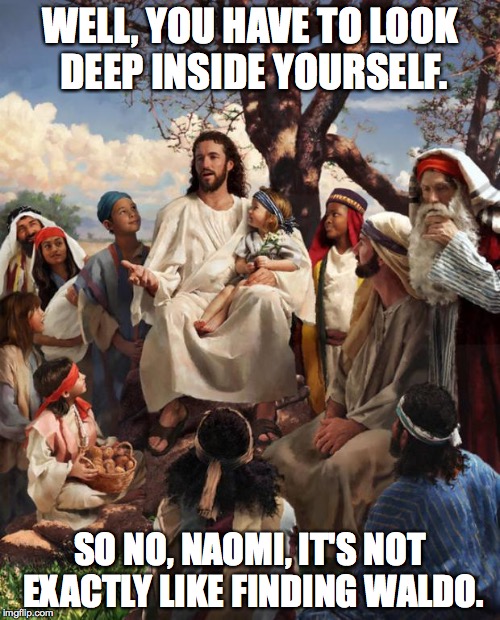 'Kids Say the Darnedest Things' Jesus | WELL, YOU HAVE TO LOOK DEEP INSIDE YOURSELF. SO NO, NAOMI, IT'S NOT EXACTLY LIKE FINDING WALDO. | image tagged in story time jesus | made w/ Imgflip meme maker