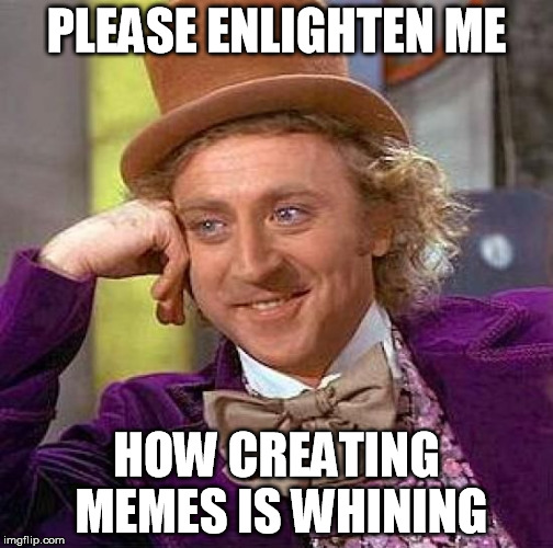 Creepy Condescending Wonka Meme | PLEASE ENLIGHTEN ME HOW CREATING MEMES IS WHINING | image tagged in memes,creepy condescending wonka | made w/ Imgflip meme maker