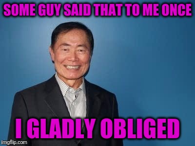 sulu | SOME GUY SAID THAT TO ME ONCE I GLADLY OBLIGED | image tagged in sulu | made w/ Imgflip meme maker