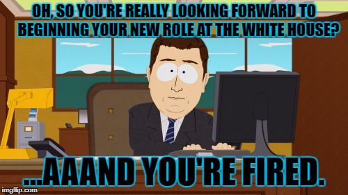 Unlucky, champ.  | OH, SO YOU'RE REALLY LOOKING FORWARD TO 
 BEGINNING YOUR NEW ROLE AT THE WHITE HOUSE? ...AAAND YOU'RE FIRED. | image tagged in memes,aaaaand its gone,white house,trump,lol,donald trump you're fired | made w/ Imgflip meme maker