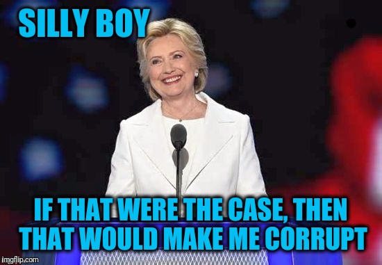 SILLY BOY IF THAT WERE THE CASE, THEN THAT WOULD MAKE ME CORRUPT | image tagged in hillary | made w/ Imgflip meme maker