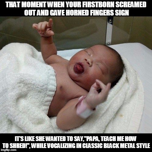 Metalhead Vader's Problem | THAT MOMENT WHEN YOUR FIRSTBORN SCREAMED OUT AND GAVE HORNED FINGERS SIGN; IT'S LIKE SHE WANTED TO SAY,"PAPA, TEACH ME HOW TO SHRED!", WHILE VOCALIZING IN CLASSIC BLACK METAL STYLE | image tagged in newborn,firstborn,baby,metal | made w/ Imgflip meme maker