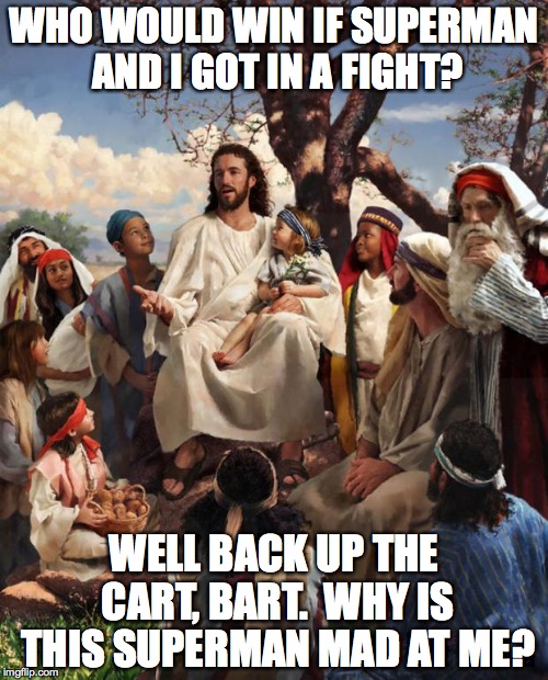 'Kids Say the Darnedest Things' Jesus 2 | WHO WOULD WIN IF SUPERMAN AND I GOT IN A FIGHT? WELL BACK UP THE CART, BART.  WHY IS THIS SUPERMAN MAD AT ME? | image tagged in story time jesus | made w/ Imgflip meme maker