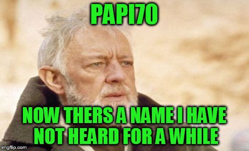 PAPI70 NOW THERS A NAME I HAVE NOT HEARD FOR A WHILE | made w/ Imgflip meme maker