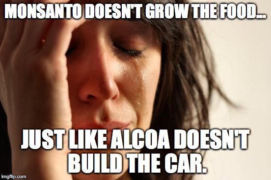 First World Problems Meme | MONSANTO DOESN'T GROW THE FOOD... JUST LIKE ALCOA DOESN'T BUILD THE CAR. | image tagged in memes,first world problems | made w/ Imgflip meme maker