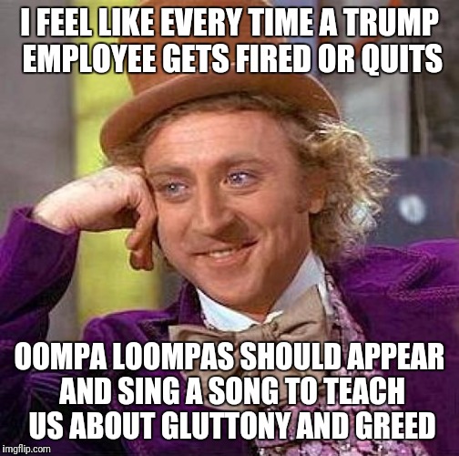 Creepy Condescending Wonka Meme | I FEEL LIKE EVERY TIME A TRUMP EMPLOYEE GETS FIRED OR QUITS; OOMPA LOOMPAS SHOULD APPEAR AND SING A SONG TO TEACH US ABOUT GLUTTONY AND GREED | image tagged in memes,creepy condescending wonka | made w/ Imgflip meme maker