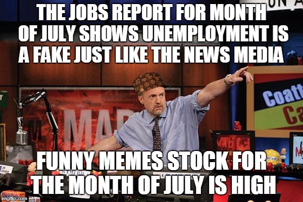 Mad Money Jim Cramer Meme | THE JOBS REPORT FOR MONTH OF JULY SHOWS UNEMPLOYMENT IS A FAKE JUST LIKE THE NEWS MEDIA; FUNNY MEMES STOCK FOR THE MONTH OF JULY IS HIGH | image tagged in memes,mad money jim cramer,scumbag | made w/ Imgflip meme maker