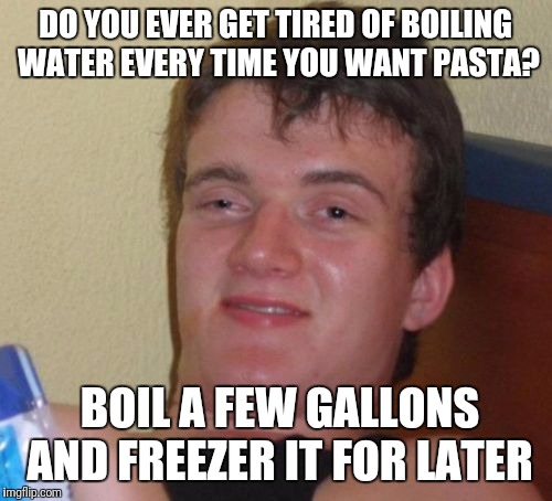 10 Guy Meme | DO YOU EVER GET TIRED OF BOILING WATER EVERY TIME YOU WANT PASTA? BOIL A FEW GALLONS AND FREEZER IT FOR LATER | image tagged in memes,10 guy | made w/ Imgflip meme maker