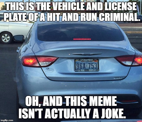 THIS IS THE VEHICLE AND LICENSE PLATE OF A HIT AND RUN CRIMINAL. OH, AND THIS MEME ISN'T ACTUALLY A JOKE. | image tagged in hitandrun | made w/ Imgflip meme maker