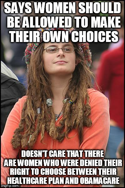 My mom is one of those victims. | SAYS WOMEN SHOULD BE ALLOWED TO MAKE THEIR OWN CHOICES; DOESN'T CARE THAT THERE ARE WOMEN WHO WERE DENIED THEIR RIGHT TO CHOOSE BETWEEN THEIR HEALTHCARE PLAN AND OBAMACARE | image tagged in memes,college liberal | made w/ Imgflip meme maker