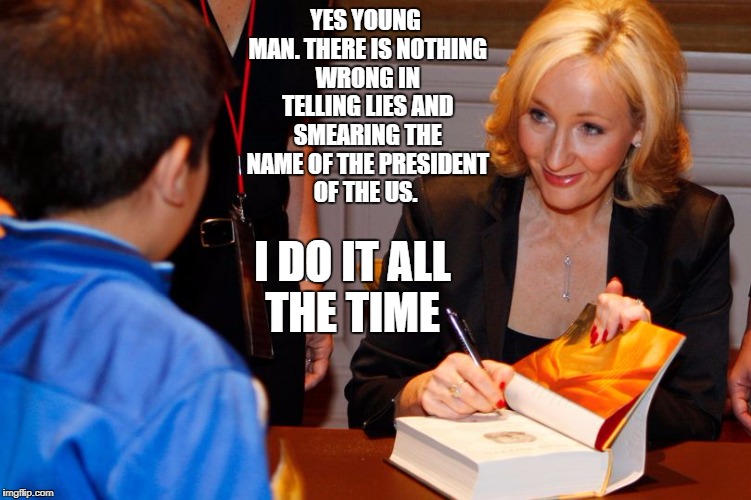 YES YOUNG MAN. THERE IS NOTHING WRONG IN TELLING LIES AND SMEARING THE NAME OF THE PRESIDENT OF THE US. I DO IT ALL THE TIME | image tagged in jk rowling | made w/ Imgflip meme maker