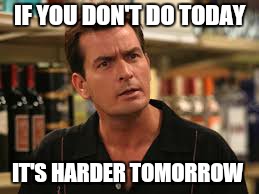Just do it | IF YOU DON'T DO TODAY; IT'S HARDER TOMORROW | image tagged in memes,charlie sheen,inspirational,just do it | made w/ Imgflip meme maker